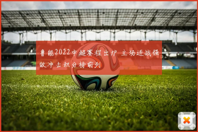鲁能2022中超赛程出炉 主场连战强敌冲击积分榜前列