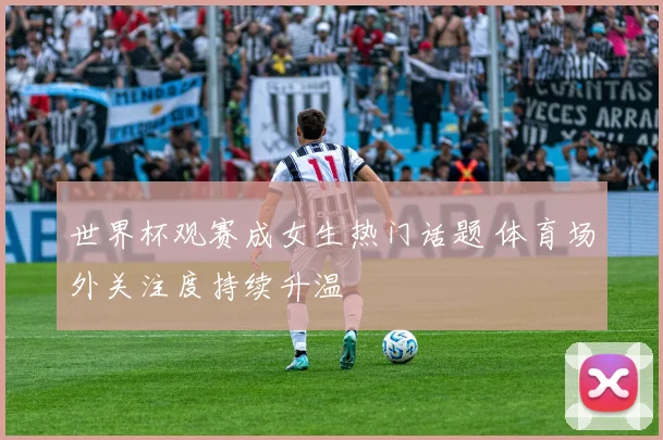 世界杯观赛成女生热门话题 体育场外关注度持续升温