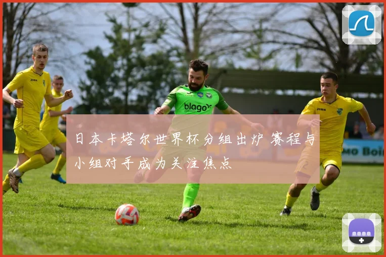 日本卡塔尔世界杯分组出炉 赛程与小组对手成为关注焦点
