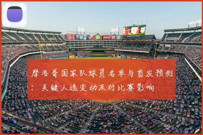 摩洛哥国家队球员名单与首发预测：关键人选变动及对比赛影响
