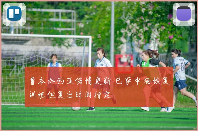 鲁本加西亚伤情更新 巴萨中场恢复训练但复出时间待定