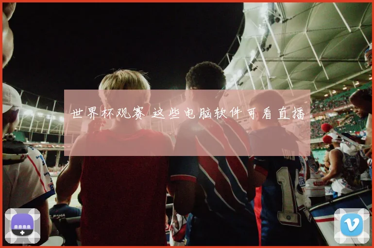 世界杯观赛 这些电脑软件可看直播