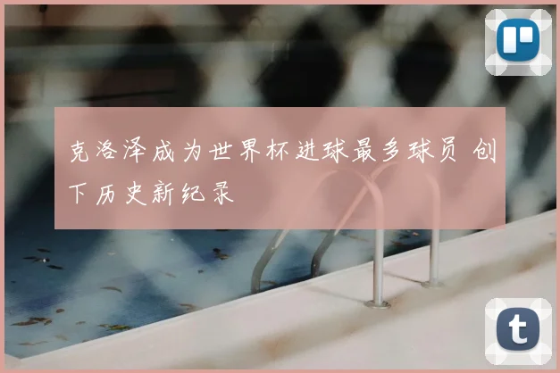 克洛泽成为世界杯进球最多球员 创下历史新纪录
