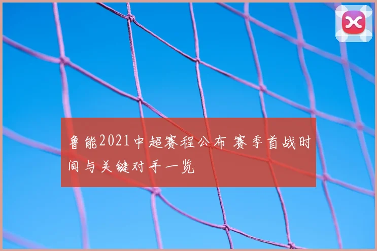 鲁能2021中超赛程公布 赛季首战时间与关键对手一览