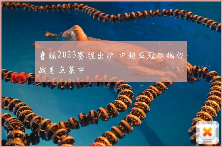 鲁能2023赛程出炉 中超亚冠双线作战看点集中