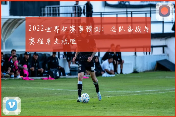 2022世界杯赛事预测:各队备战与赛程看点梳理