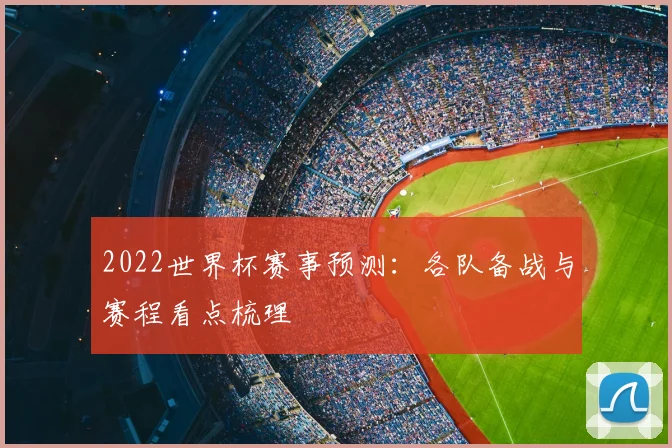 2022世界杯赛事预测:各队备战与赛程看点梳理