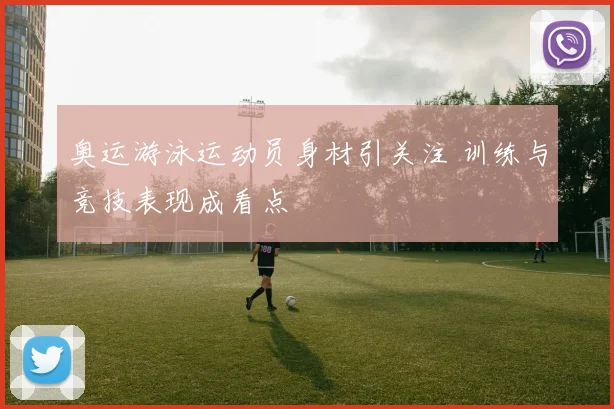 奥运游泳运动员身材引关注 训练与竞技表现成看点