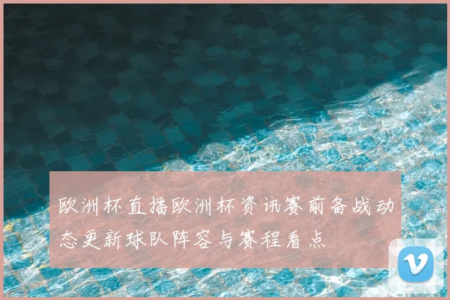 欧洲杯直播欧洲杯资讯赛前备战动态更新球队阵容与赛程看点