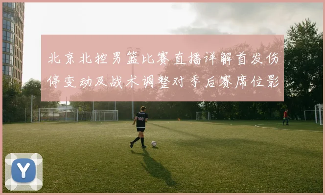 北京北控男篮比赛直播详解首发伤停变动及战术调整对季后赛席位影响