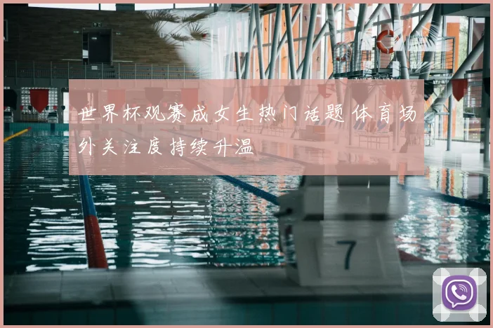 世界杯观赛成女生热门话题 体育场外关注度持续升温