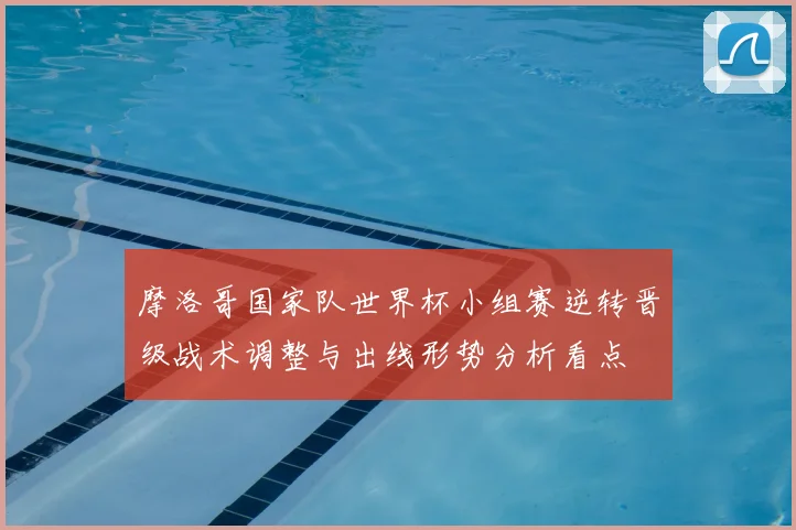 摩洛哥国家队世界杯小组赛逆转晋级战术调整与出线形势分析看点