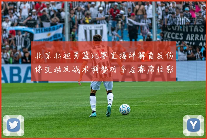 北京北控男篮比赛直播详解首发伤停变动及战术调整对季后赛席位影响