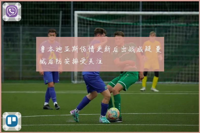 鲁本迪亚斯伤情更新后出战成疑 曼城后防安排受关注