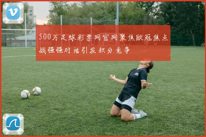 500万足球彩票网官网聚焦欧冠焦点战强强对话引发积分竞争