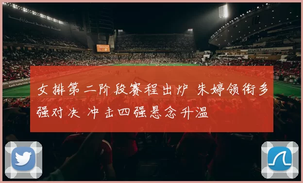 女排第二阶段赛程出炉 朱婷领衔多强对决 冲击四强悬念升温