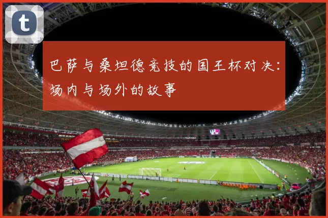巴萨与桑坦德竞技的国王杯对决：场内与场外的故事