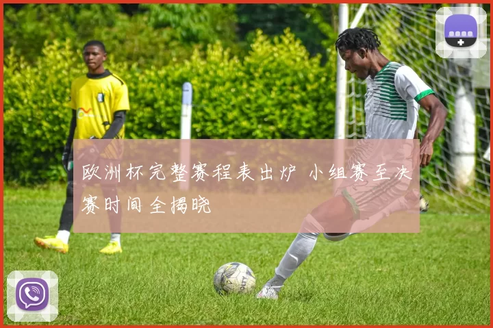 欧洲杯完整赛程表出炉 小组赛至决赛时间全揭晓