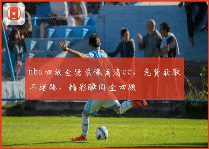 nba回放全场录像高清cc，免费获取不迷路，精彩瞬间全回顾