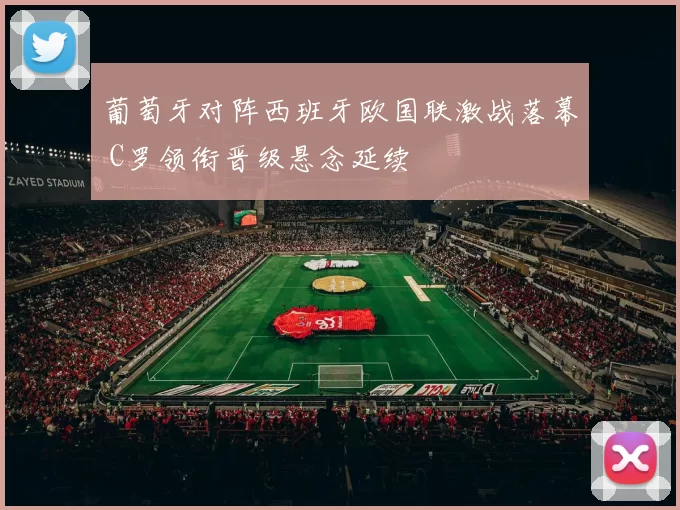 葡萄牙对阵西班牙欧国联激战落幕 C罗领衔晋级悬念延续