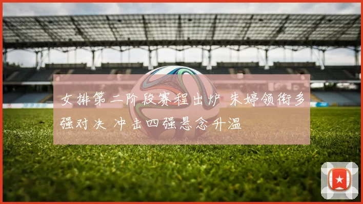 女排第二阶段赛程出炉 朱婷领衔多强对决 冲击四强悬念升温