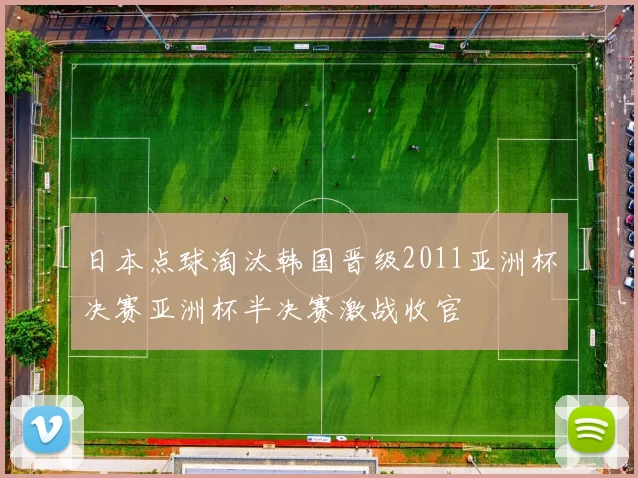日本点球淘汰韩国晋级2011亚洲杯决赛亚洲杯半决赛激战收官