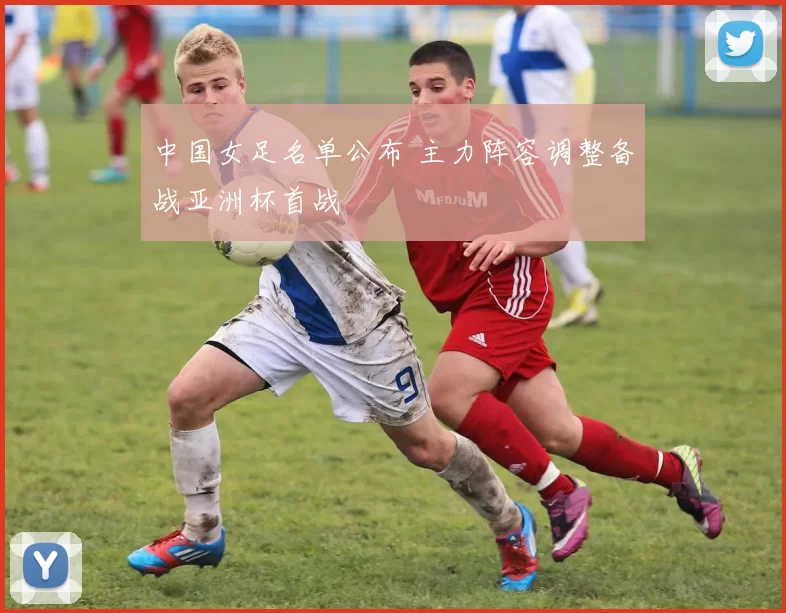中国女足名单公布 主力阵容调整备战亚洲杯首战