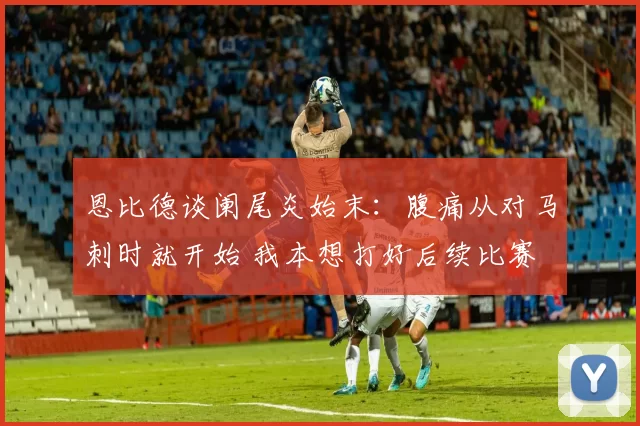 恩比德谈阑尾炎始末：腹痛从对马刺时就开始 我本想打好后续比赛