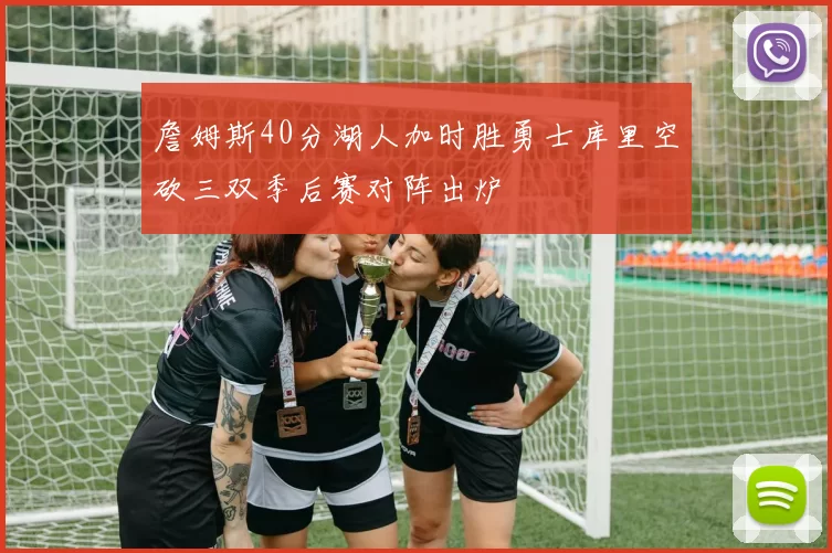 詹姆斯40分湖人加时胜勇士库里空砍三双季后赛对阵出炉