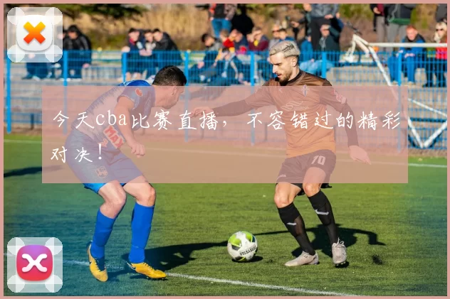 今天cba比赛直播，不容错过的精彩对决！