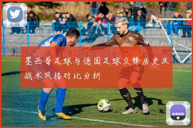 墨西哥足球与德国足球交锋历史及战术风格对比分析