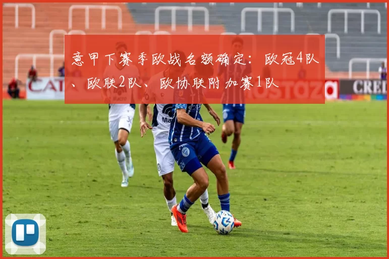 意甲下赛季欧战名额确定：欧冠4队、欧联2队、欧协联附加赛1队