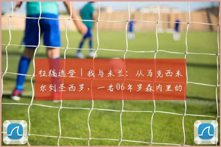 征稿选登｜我与米兰：从马克西米尔到圣西罗，一名06年罗森内里的朝圣之路
