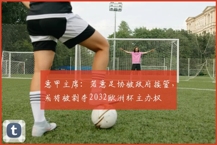 意甲主席：若意足协被政府接管，或将被剥夺2032欧洲杯主办权