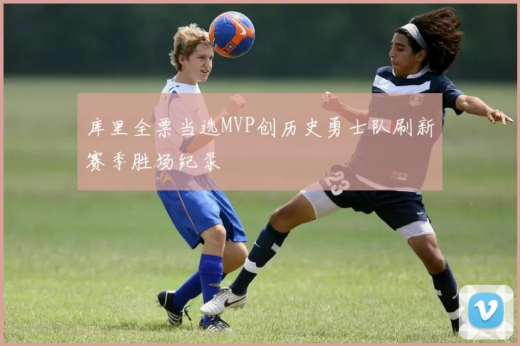 库里全票当选MVP创历史勇士队刷新赛季胜场纪录