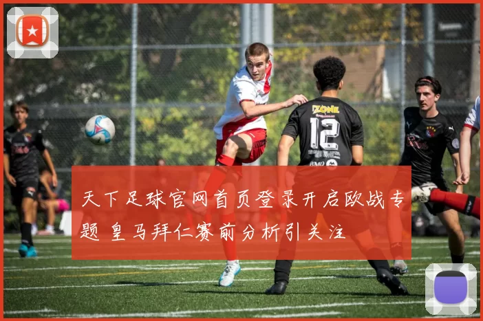 天下足球官网首页登录开启欧战专题 皇马拜仁赛前分析引关注
