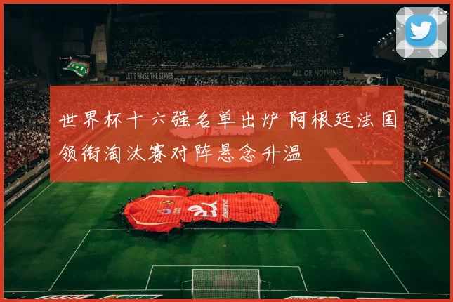 世界杯十六强名单出炉 阿根廷法国领衔淘汰赛对阵悬念升温