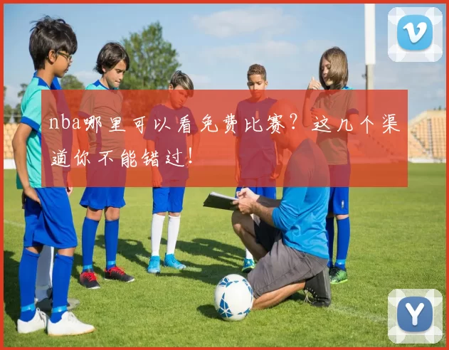 nba哪里可以看免费比赛？这几个渠道你不能错过！