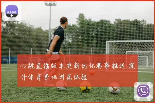 心跳直播版本更新优化赛事推送 提升体育资讯浏览体验