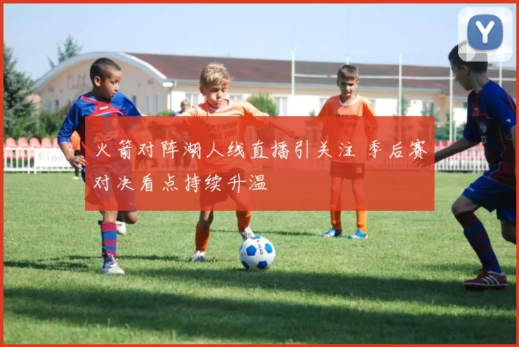 火箭对阵湖人线直播引关注 季后赛对决看点持续升温