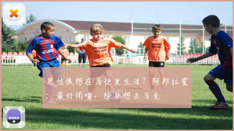 恩佐很想在马德里生活？阿邦拉霍：最好闭嘴，除非想去马竞