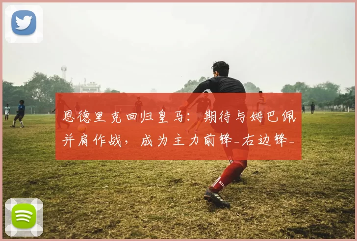 恩德里克回归皇马：期待与姆巴佩并肩作战，成为主力前锋_右边锋_里昂_阵型