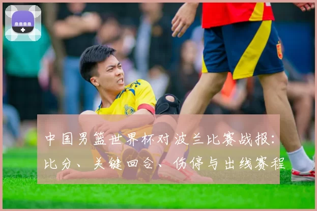 中国男篮世界杯对波兰比赛战报：比分、关键回合、伤停与出线赛程影响
