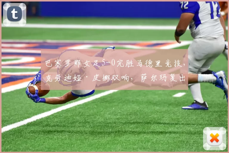 巴塞罗那女足5-0完胜马德里竞技，克劳迪娅·皮娜双响，萨尔玛复出献绝杀