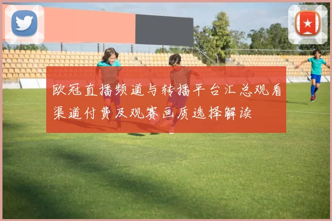 欧冠直播频道与转播平台汇总观看渠道付费及观赛画质选择解读
