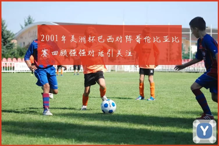 2001年美洲杯巴西对阵哥伦比亚比赛回顾强强对话引关注