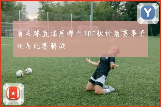 看足球直播用哪个app软件看赛事资讯与比赛解读