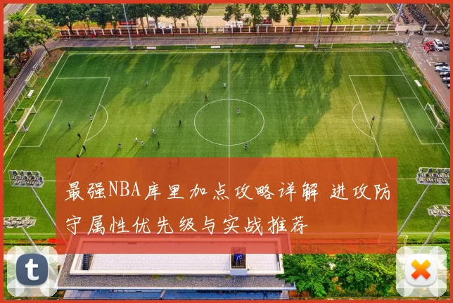 最强NBA库里加点攻略详解 进攻防守属性优先级与实战推荐