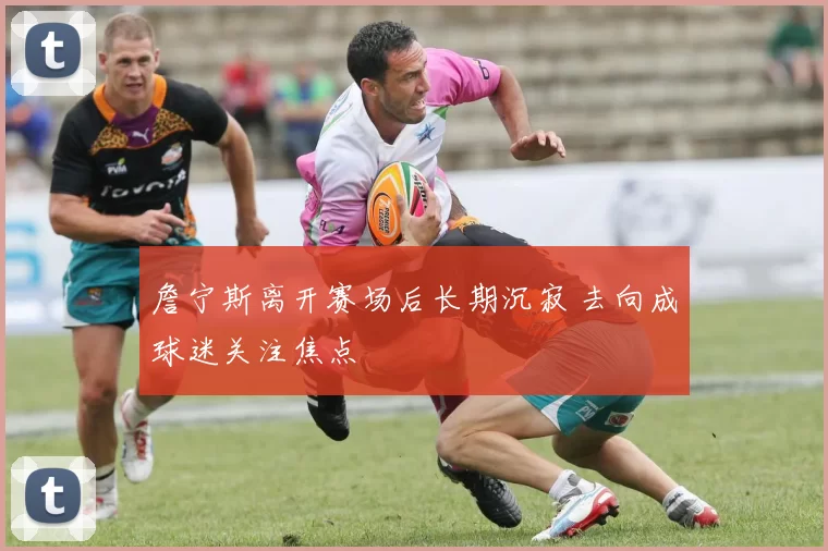 詹宁斯离开赛场后长期沉寂 去向成球迷关注焦点