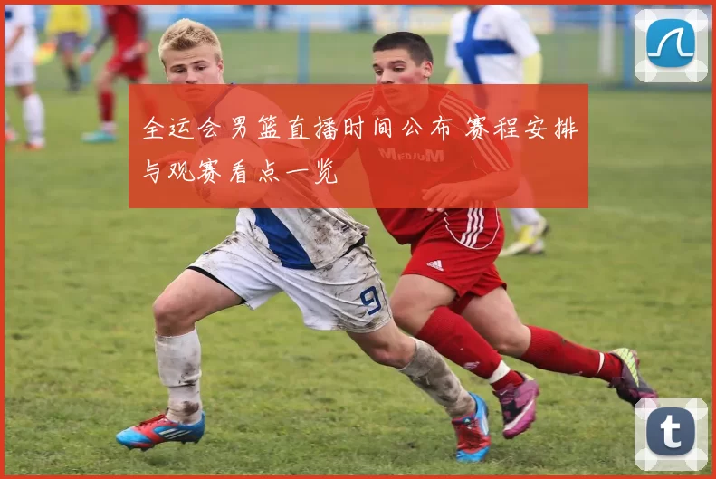 全运会男篮直播时间公布 赛程安排与观赛看点一览